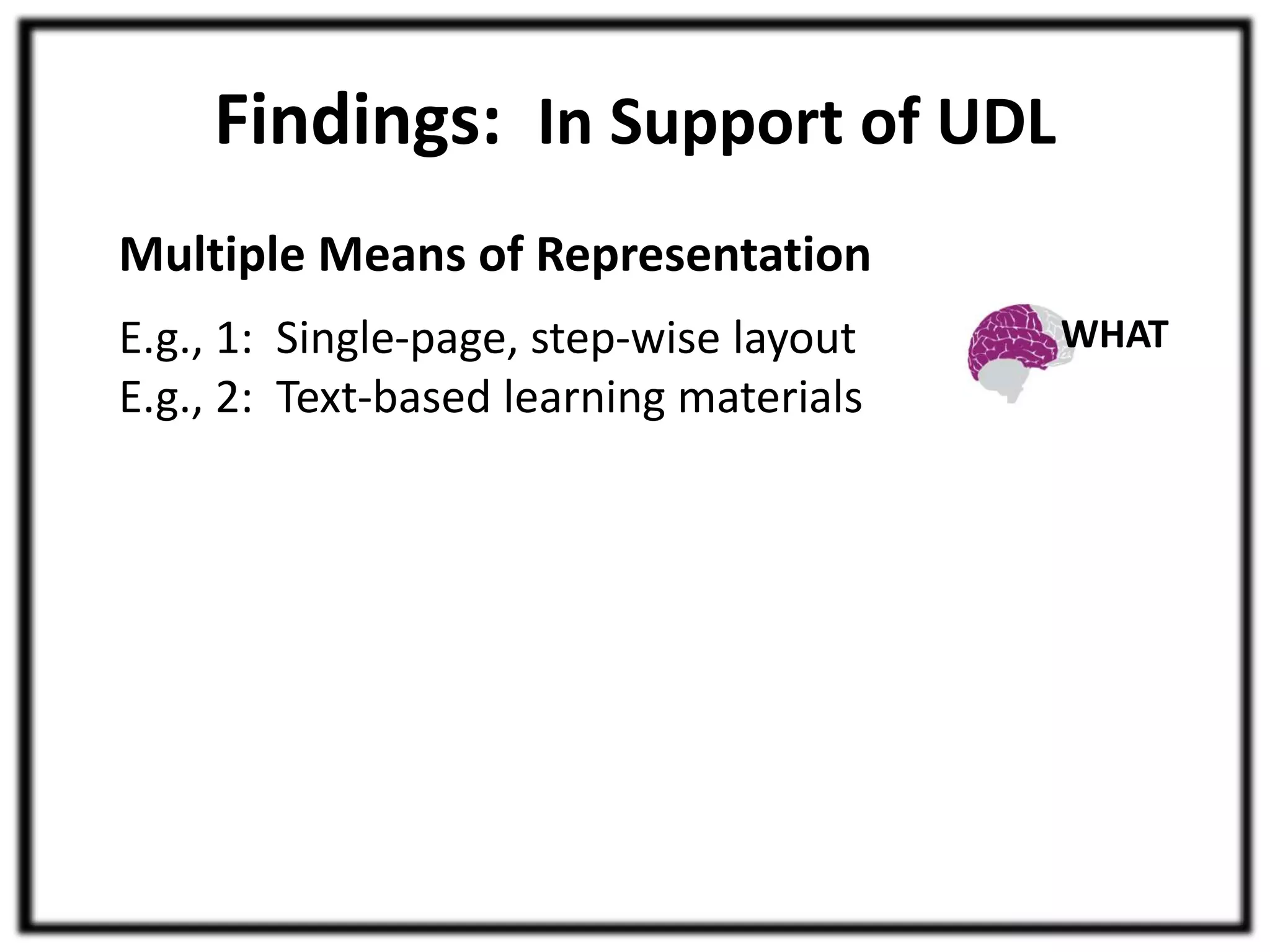 Findings: In Support of UDL 
Multiple Means of Representation 
E.g., 1: Single-page, step-wise layout 
E.g., 2: Text-based learning materials 
WHAT 
 