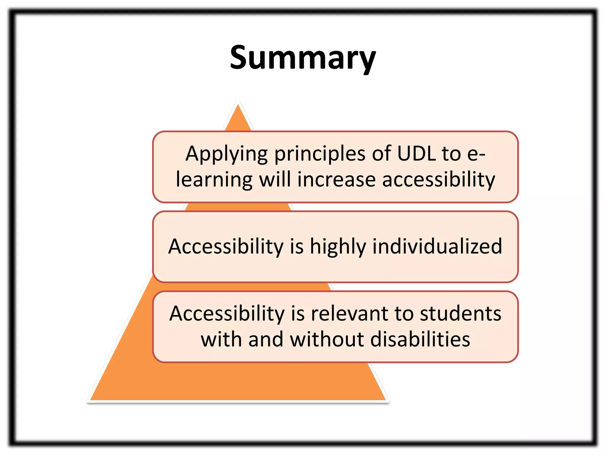 Summary 
Applying principles of UDL to e-learning 
will increase accessibility 
Accessibility is highly individualized 
Accessibility is relevant to students 
with and without disabilities 
 