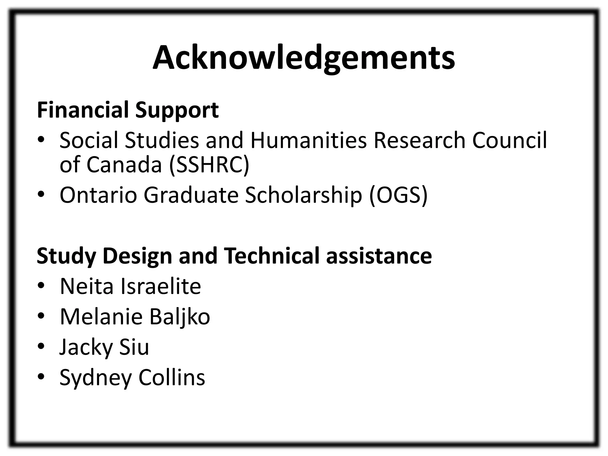 Acknowledgements 
Financial Support 
• Social Studies and Humanities Research Council 
of Canada (SSHRC) 
• Ontario Graduate Scholarship (OGS) 
Study Design and Technical assistance 
• Neita Israelite 
• Melanie Baljko 
• Jacky Siu 
• Sydney Collins 
 