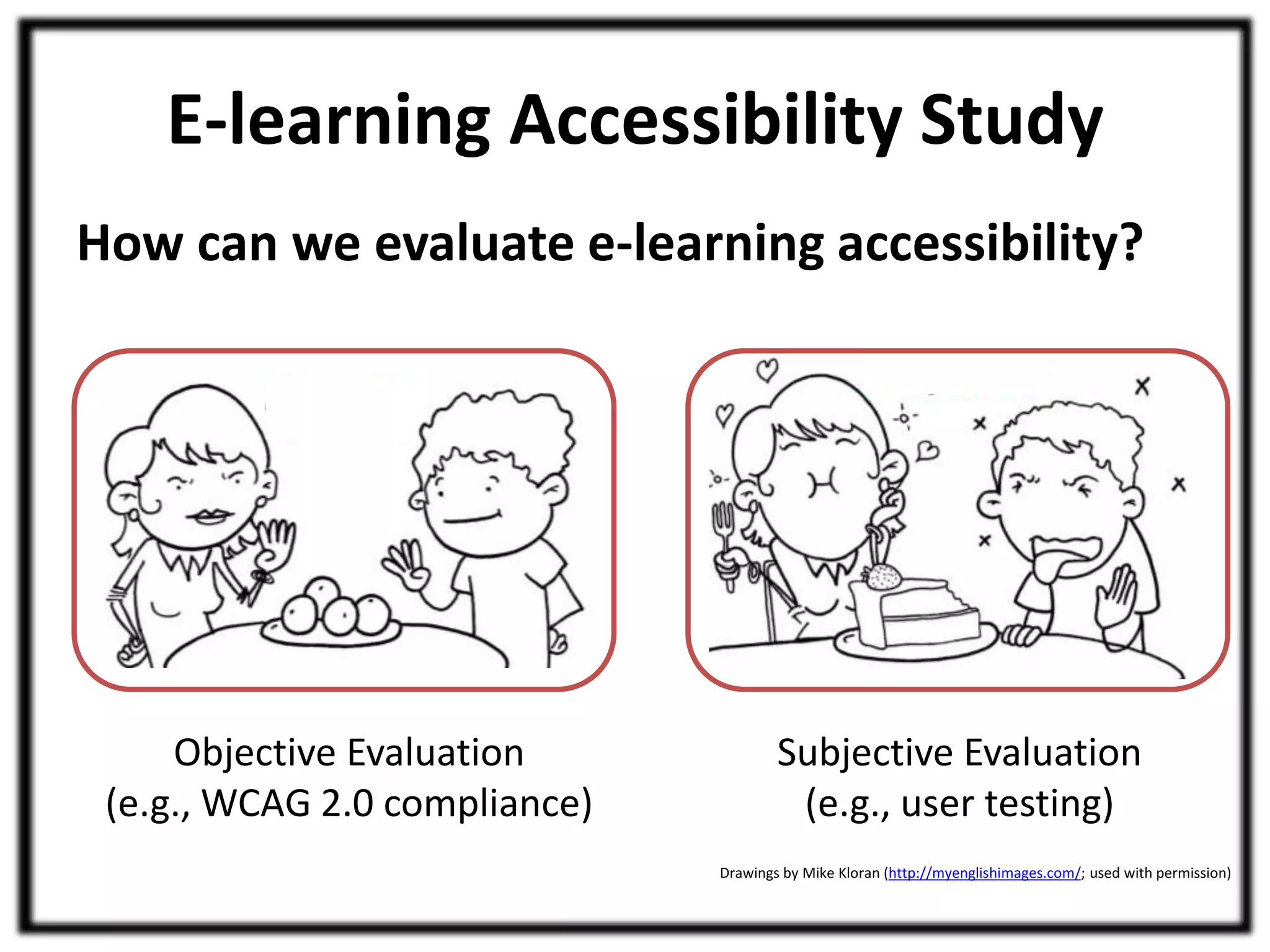 E-learning Accessibility Study 
How can we evaluate e-learning accessibility? 
Objective Evaluation 
(e.g., WCAG 2.0 compliance) 
Subjective Evaluation 
(e.g., user testing) 
Drawings by Mike Kloran (http://myenglishimages.com/; used with permission) 
 