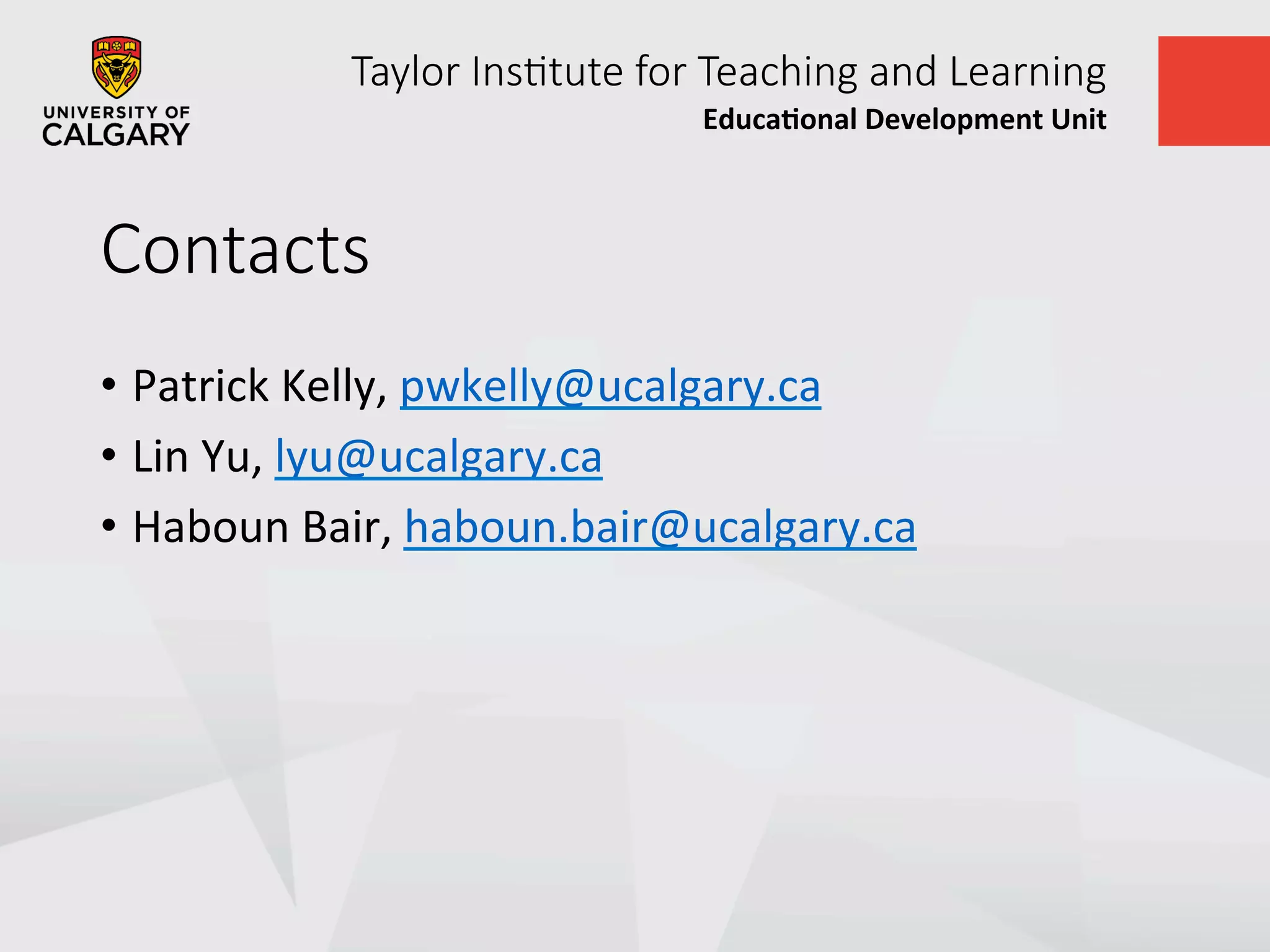 Taylor  Ins+tute  for  Teaching  and  Learning
Educa&onal	
  Development	
  Unit	
  
Contacts
•  Patrick	
  Kelly,	
  pwkelly@ucalgary.ca	
  
•  Lin	
  Yu,	
  lyu@ucalgary.ca	
  
•  Haboun	
  Bair,	
  haboun.bair@ucalgary.ca	
  
	
  
 