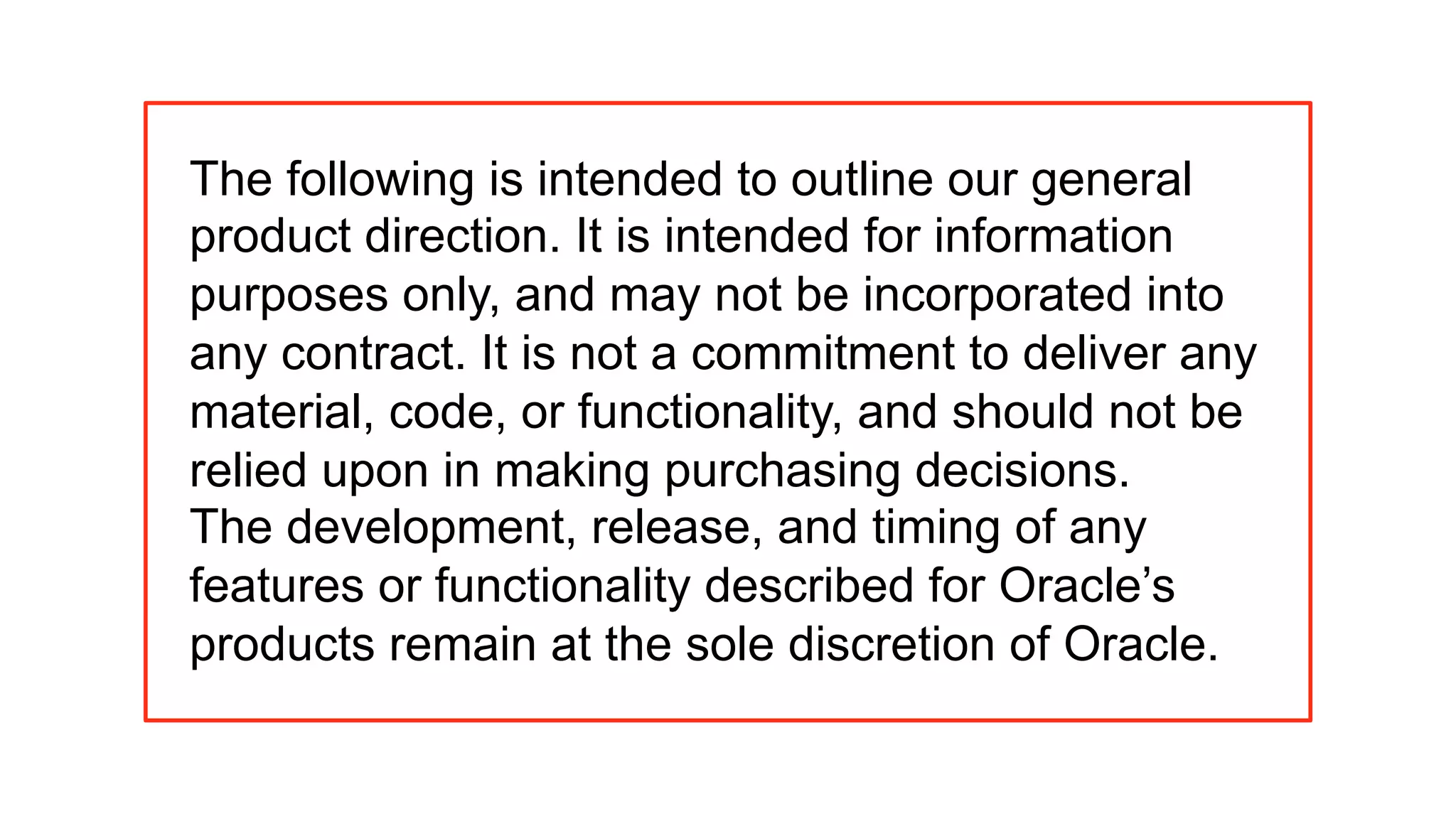 Copyright © 2013, Oracle and/or its affiliates. All rights reserved. Insert Information Protection Policy Classification from Slide 123 3 Copyright © 2011, Oracle and/or its affiliates. All rights reserved.
The following is intended to outline our general
product direction. It is intended for information
purposes only, and may not be incorporated into
any contract. It is not a commitment to deliver any
material, code, or functionality, and should not be
relied upon in making purchasing decisions.
The development, release, and timing of any
features or functionality described for Oracle’s
products remain at the sole discretion of Oracle.
 