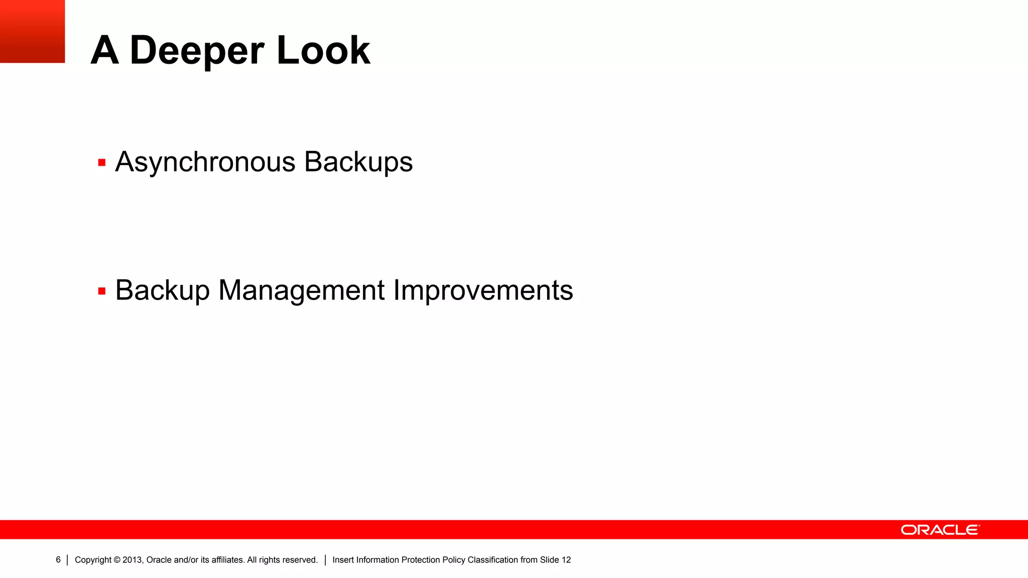 Copyright © 2013, Oracle and/or its affiliates. All rights reserved. Insert Information Protection Policy Classification from Slide 126
A Deeper Look
§  Asynchronous Backups
§  Backup Management Improvements
 