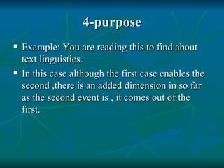 4-purpose Example: You are reading this to find about text linguistics. In this case although the first case enables the second ,there is an added dimension in so far as the second event is , it comes out of the first. 