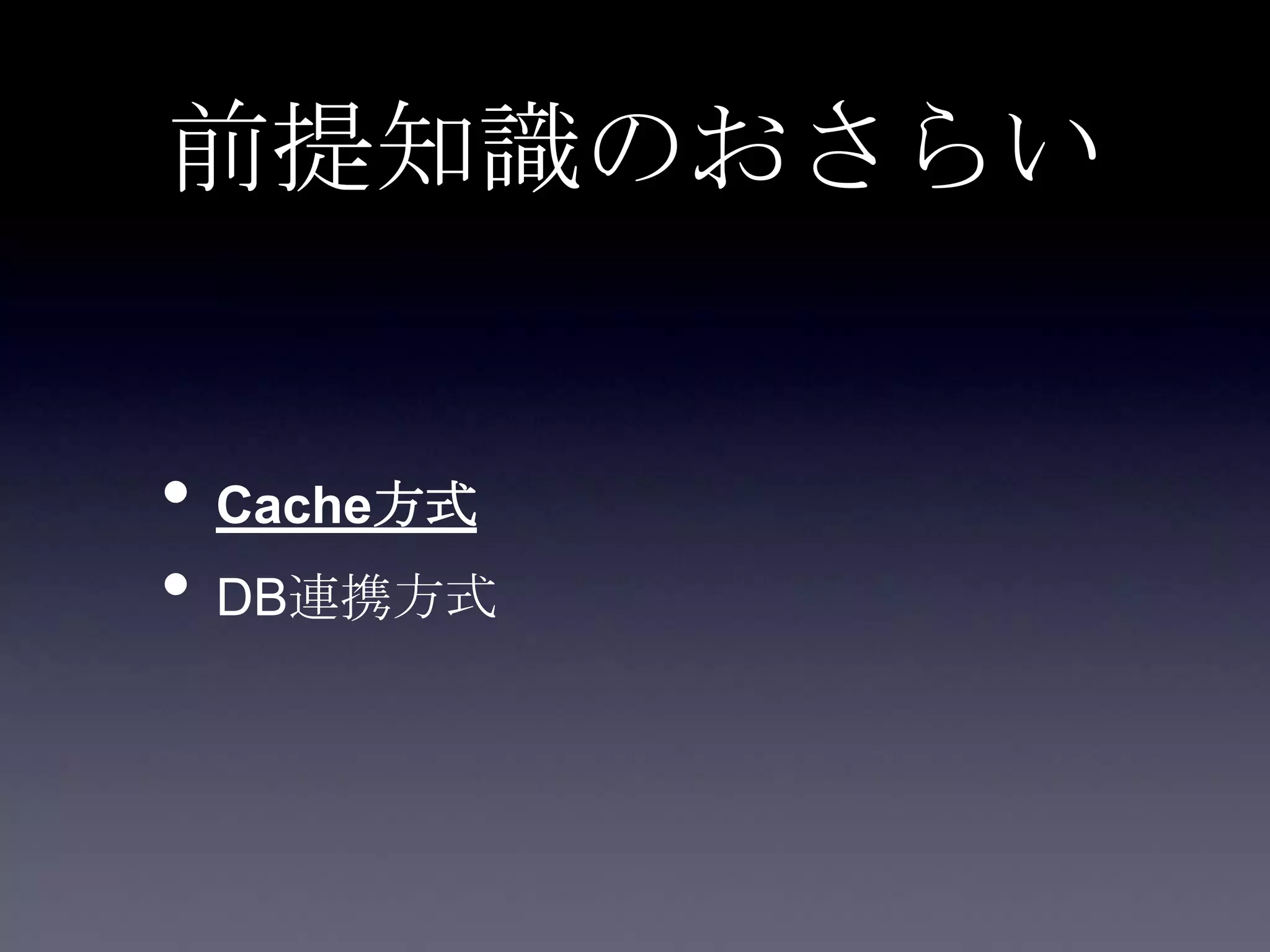 前提知識のおさらい
• Cache方式
• DB連携方式
 