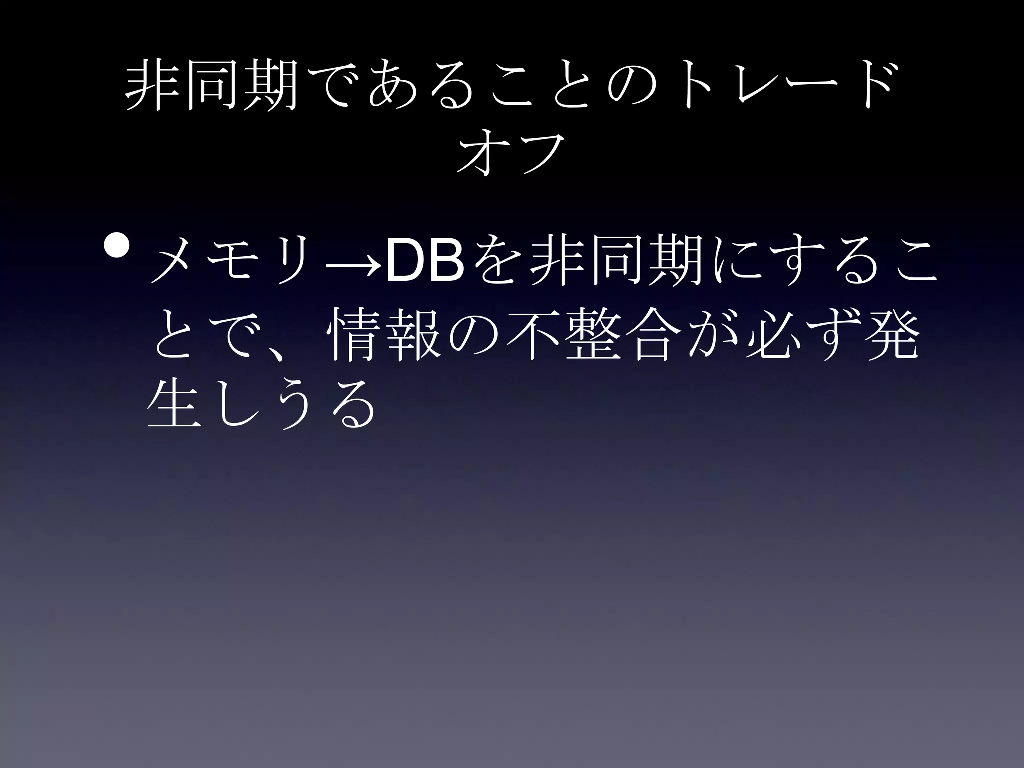 非同期であることのトレード
オフ
•メモリ→DBを非同期にするこ
とで、情報の不整合が必ず発
生しうる
 