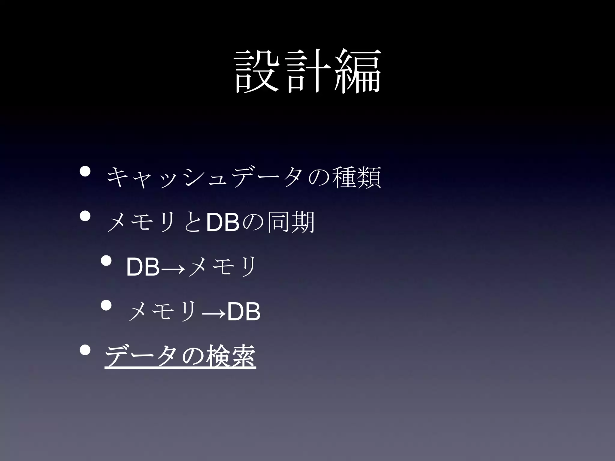 設計編
• キャッシュデータの種類
• メモリとDBの同期
• DB→メモリ
• メモリ→DB
• データの検索
 