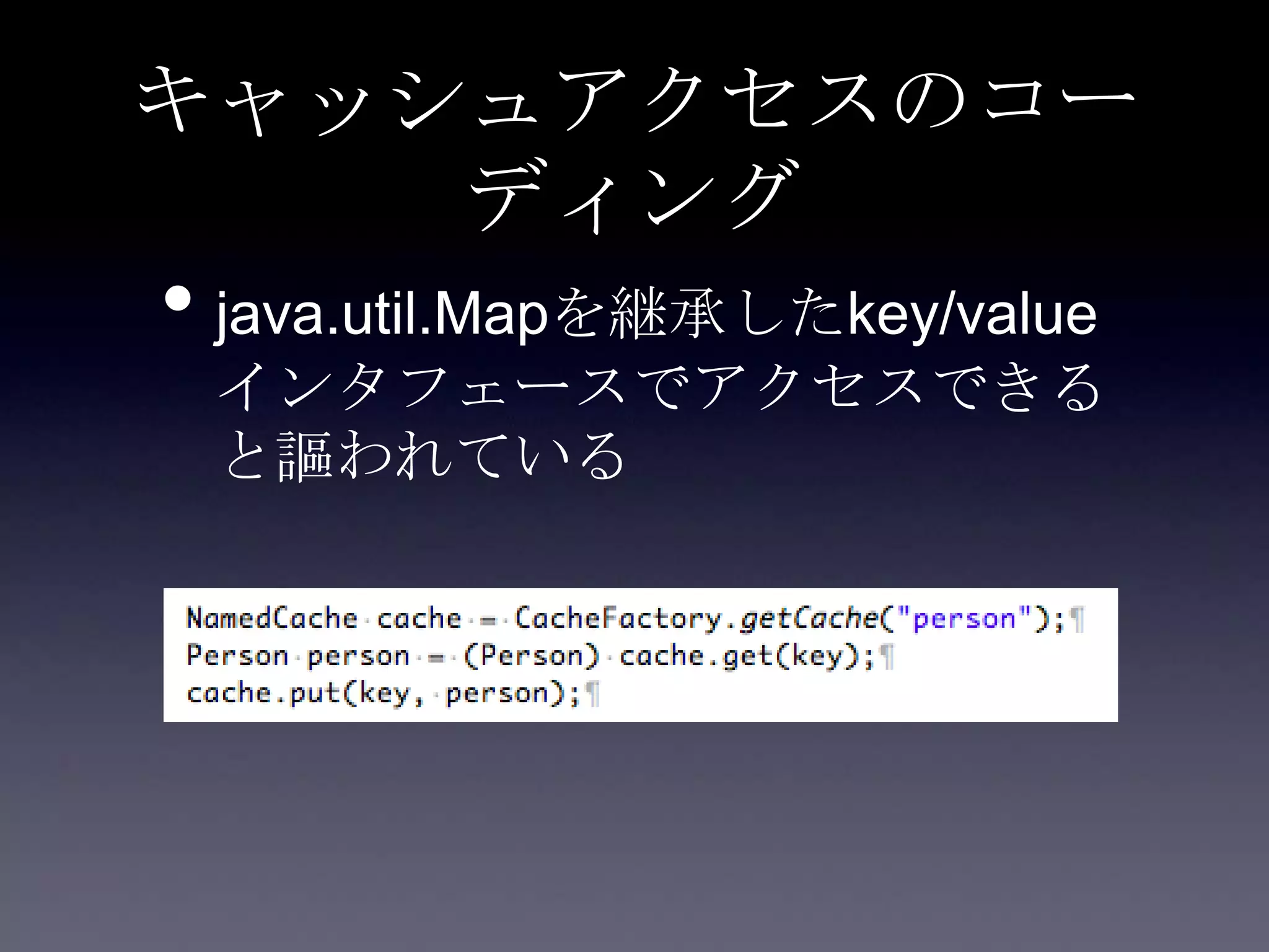 キャッシュアクセスのコー
ディング
• java.util.Mapを継承したkey/value
インタフェースでアクセスできる
と謳われている
 