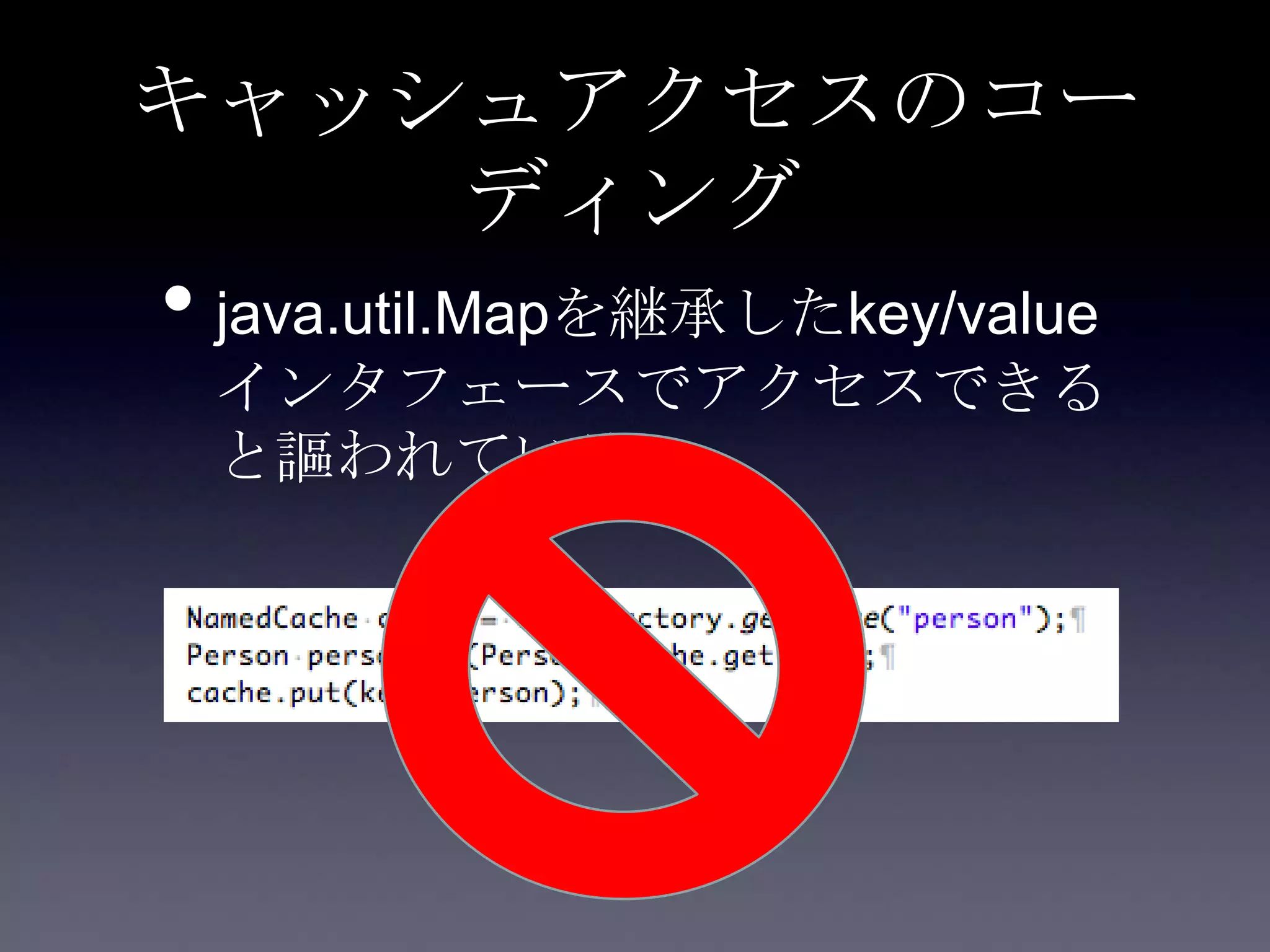 キャッシュアクセスのコー
ディング
• java.util.Mapを継承したkey/value
インタフェースでアクセスできる
と謳われている
 
