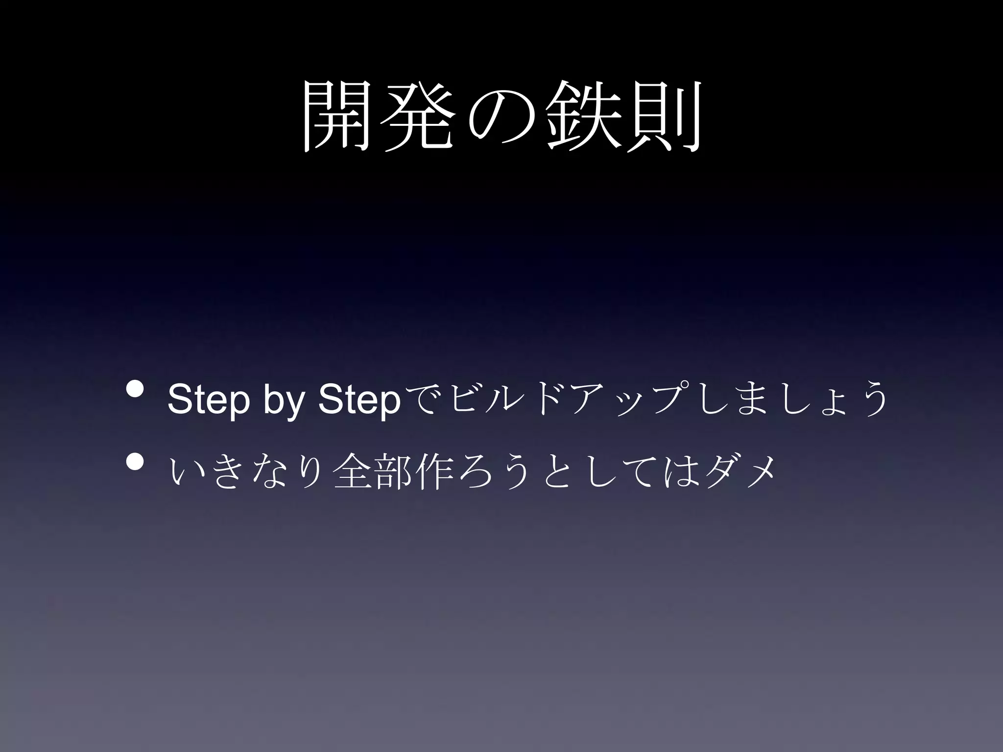 開発の鉄則
• Step by Stepでビルドアップしましょう
• いきなり全部作ろうとしてはダメ
 