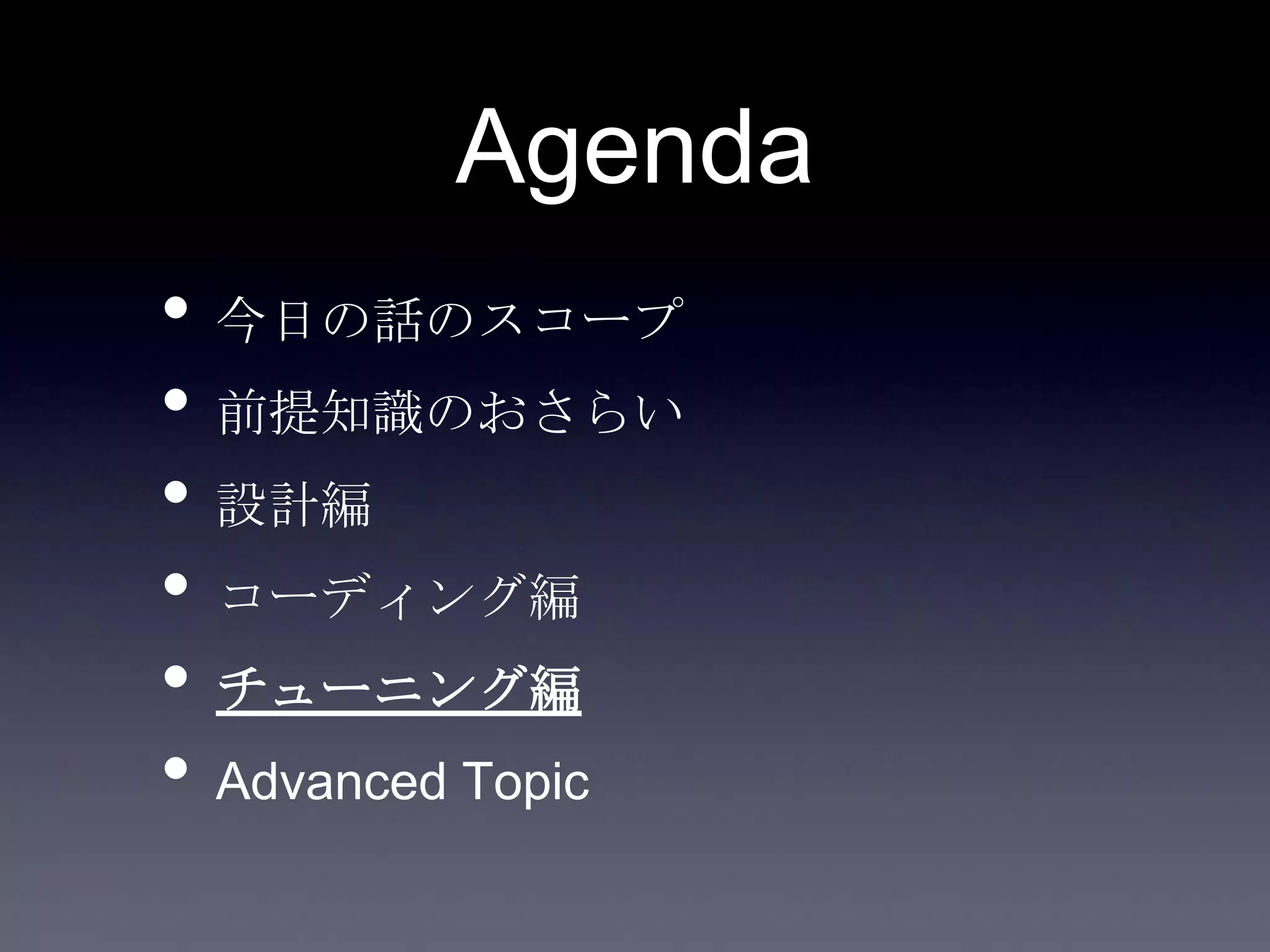 Agenda
• 今日の話のスコープ
• 前提知識のおさらい
• 設計編
• コーディング編
• チューニング編
• Advanced Topic
 