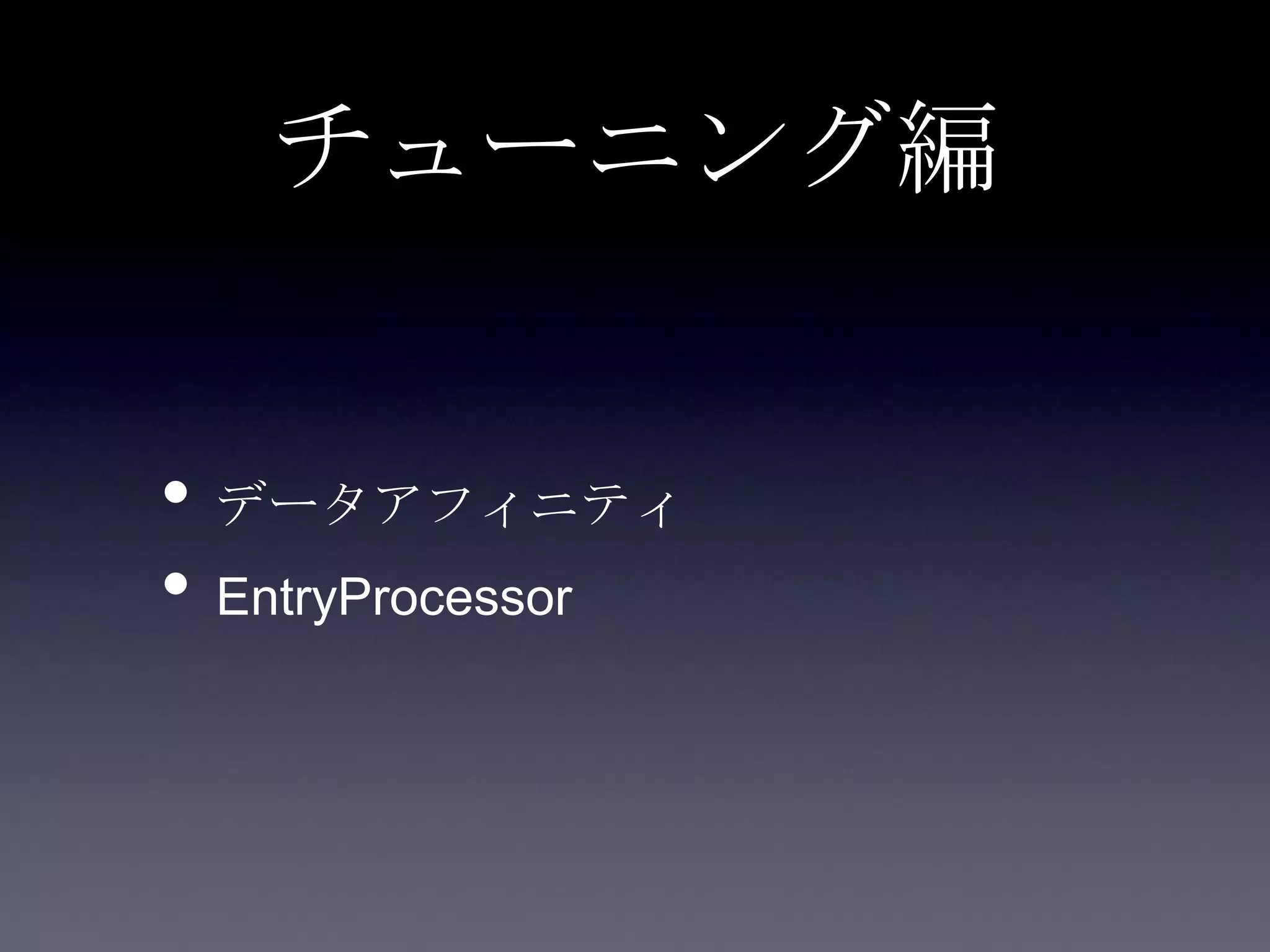 チューニング編
• データアフィニティ
• EntryProcessor
 
