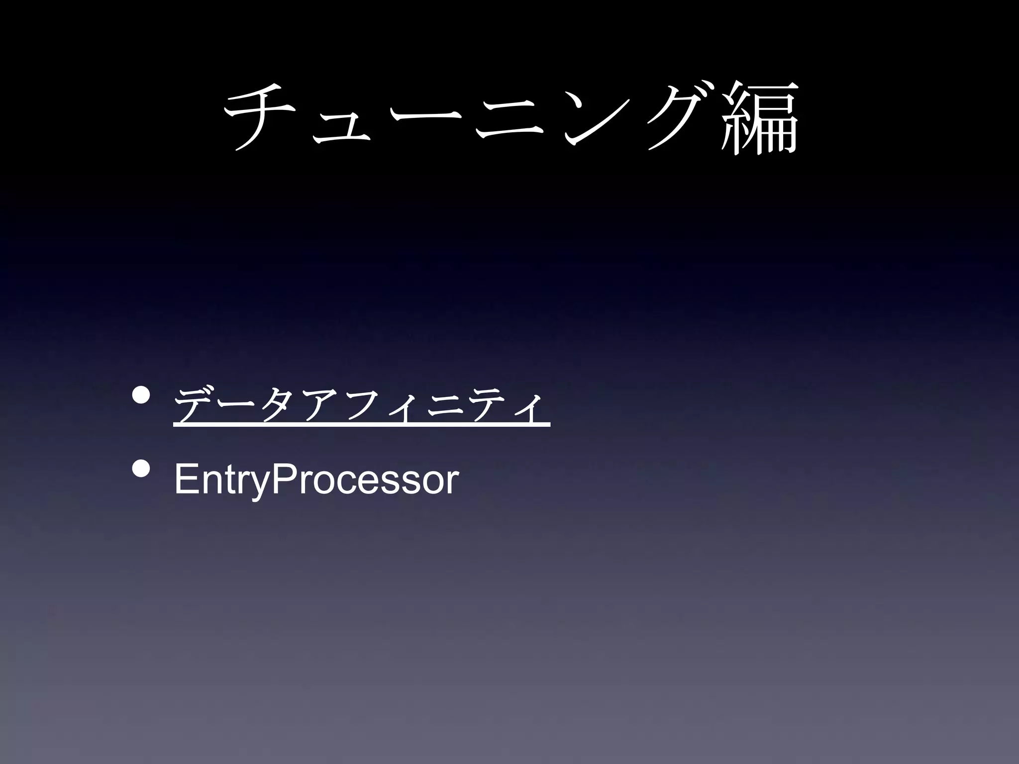 チューニング編
• データアフィニティ
• EntryProcessor
 