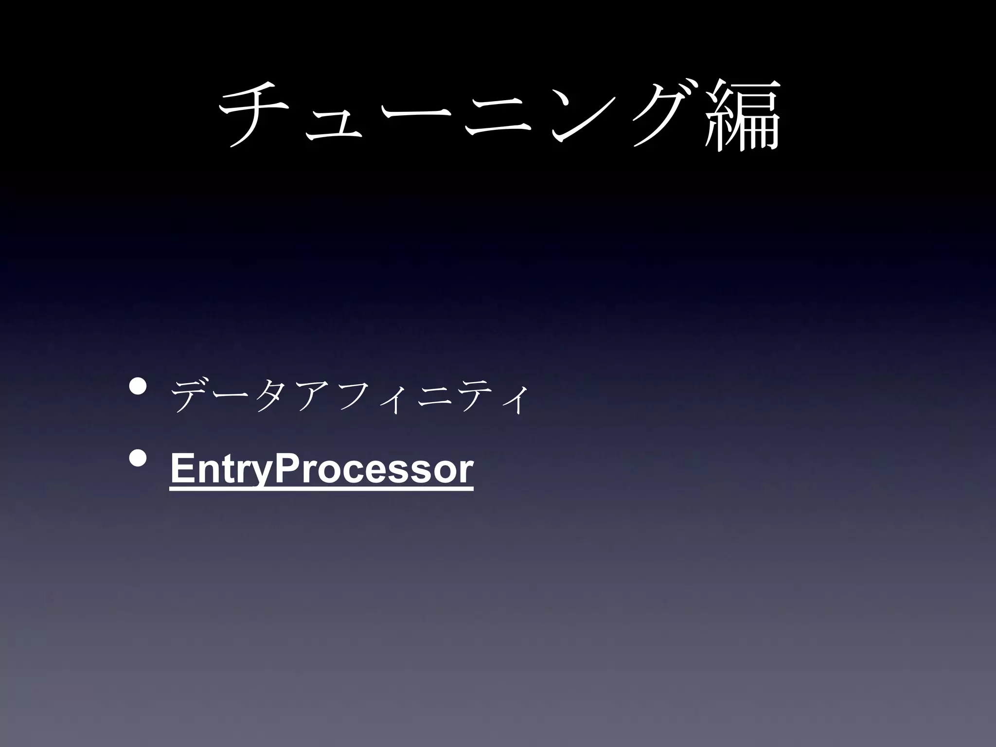 チューニング編
• データアフィニティ
• EntryProcessor
 