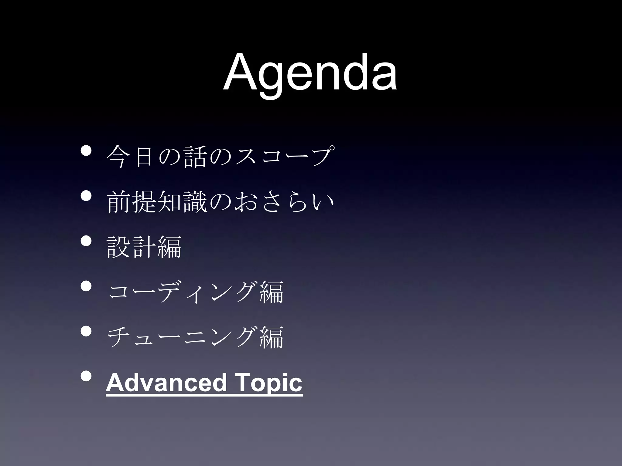 Agenda
• 今日の話のスコープ
• 前提知識のおさらい
• 設計編
• コーディング編
• チューニング編
• Advanced Topic
 
