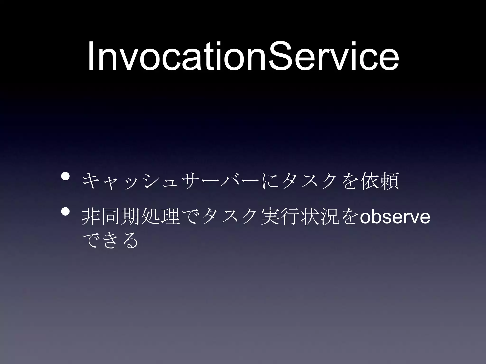 InvocationService
• キャッシュサーバーにタスクを依頼
• 非同期処理でタスク実行状況をobserve
できる
 