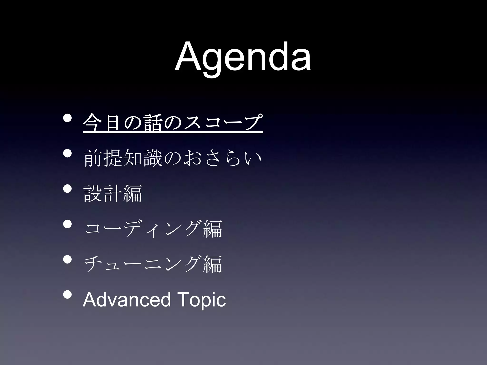 Agenda
• 今日の話のスコープ
• 前提知識のおさらい
• 設計編
• コーディング編
• チューニング編
• Advanced Topic
 