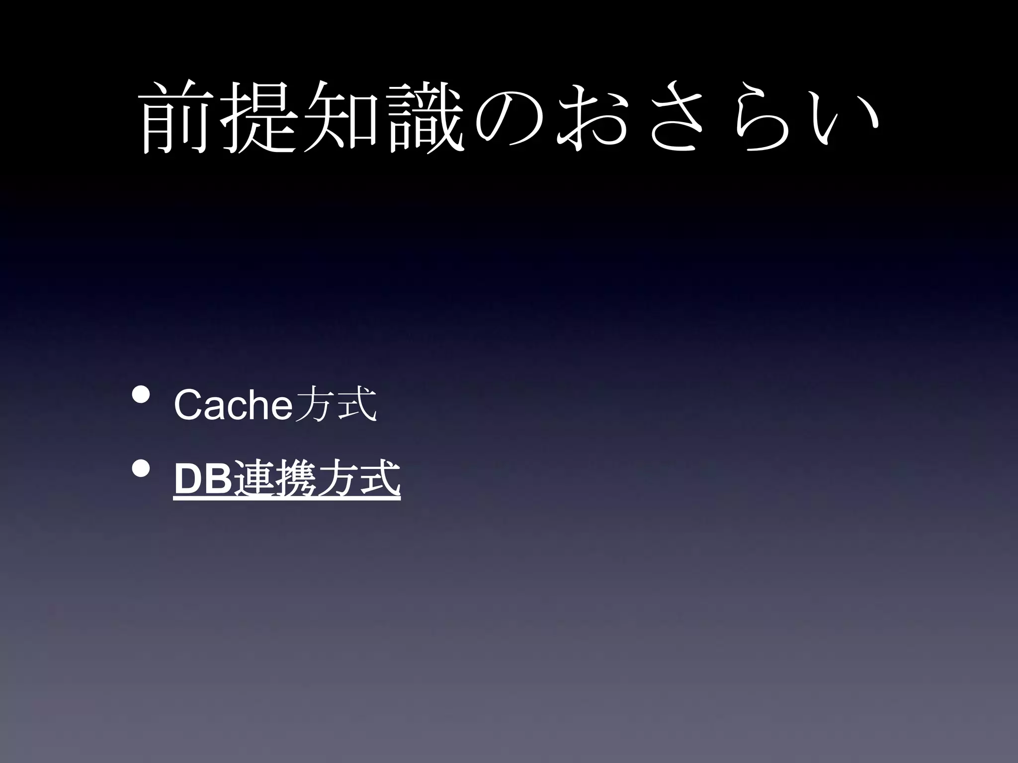 前提知識のおさらい
• Cache方式
• DB連携方式
 