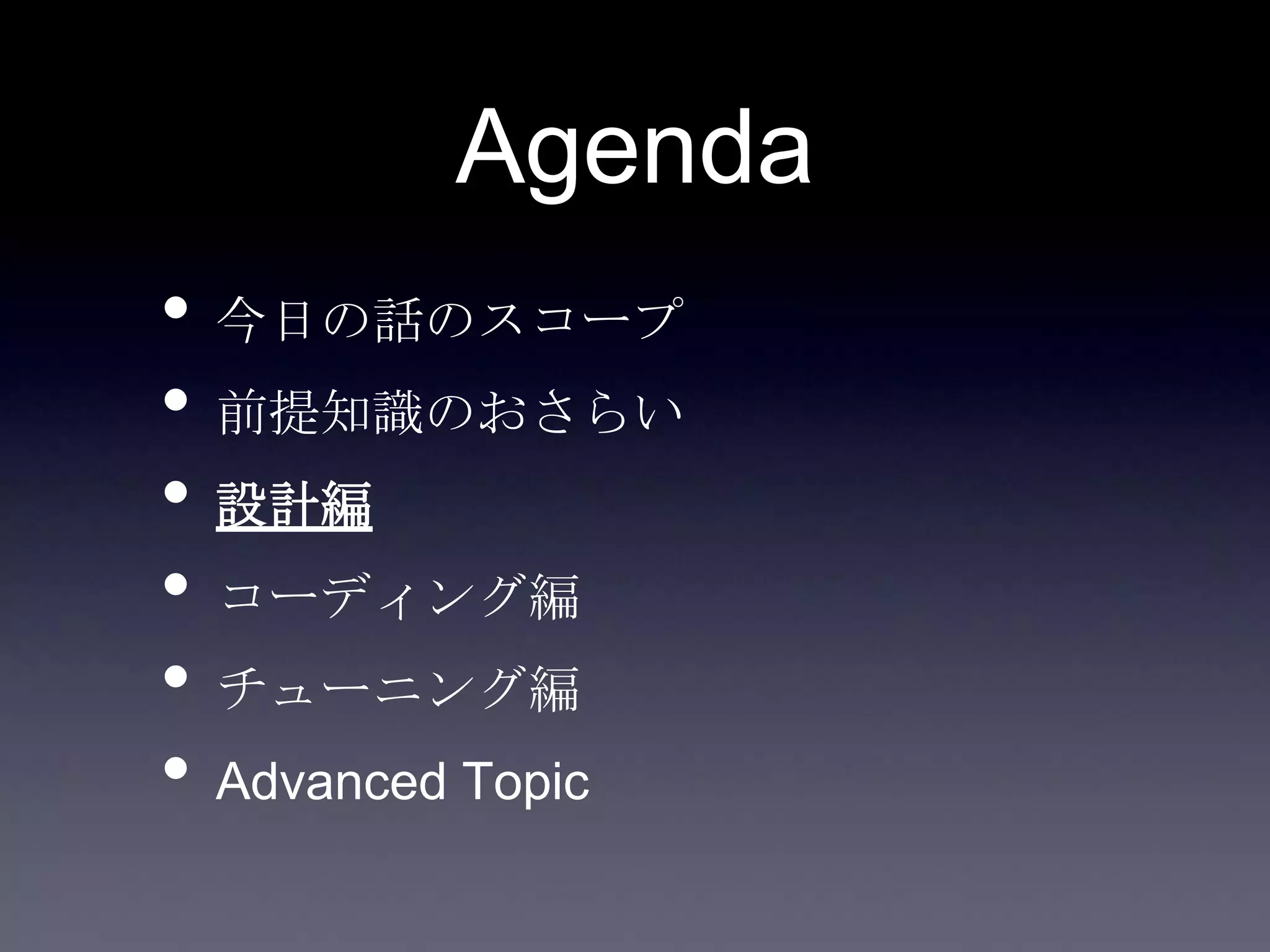 Agenda
• 今日の話のスコープ
• 前提知識のおさらい
• 設計編
• コーディング編
• チューニング編
• Advanced Topic
 