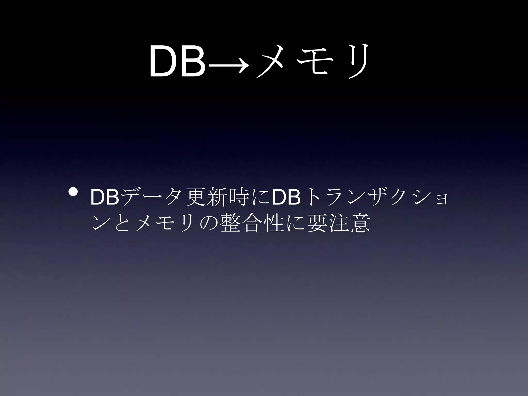 DB→メモリ
• DBデータ更新時にDBトランザクショ
ンとメモリの整合性に要注意
 