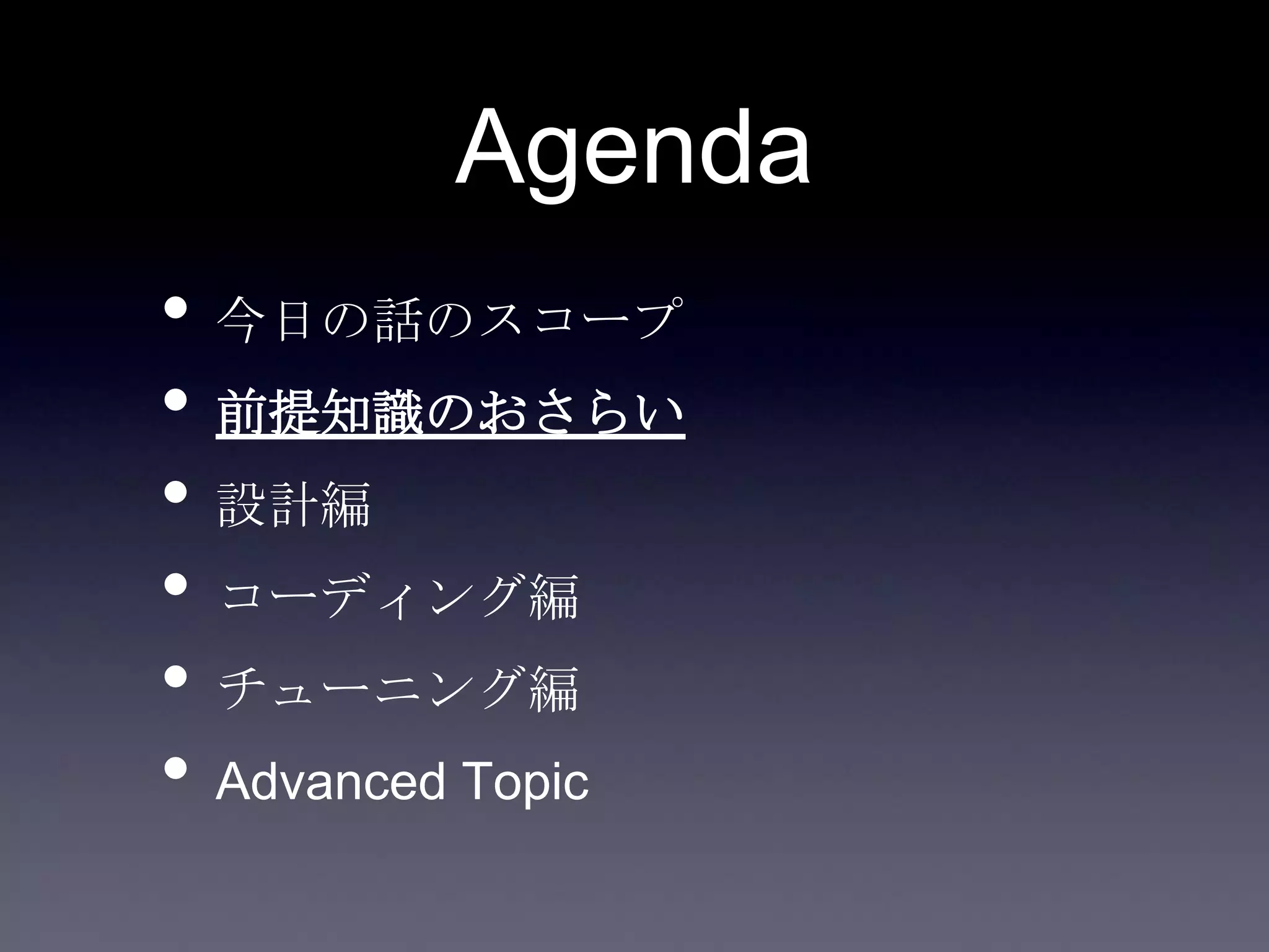 Agenda
• 今日の話のスコープ
• 前提知識のおさらい
• 設計編
• コーディング編
• チューニング編
• Advanced Topic
 
