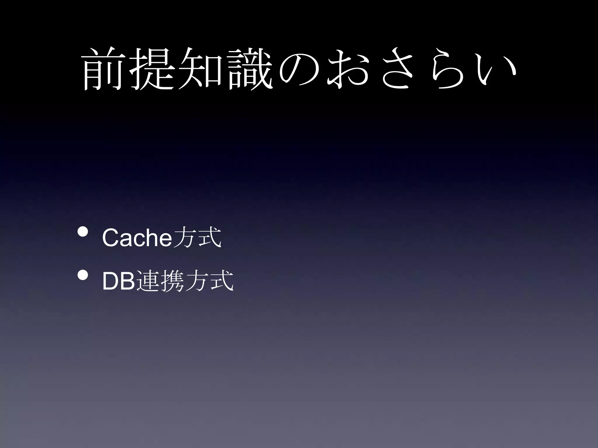 前提知識のおさらい
• Cache方式
• DB連携方式
 