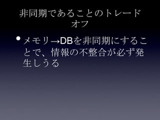 非同期であることのトレード
オフ
•メモリ→DBを非同期にするこ
とで、情報の不整合が必ず発
生しうる
 