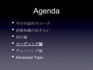 Agenda
• 今日の話のスコープ
• 前提知識のおさらい
• 設計編
• コーディング編
• チューニング編
• Advanced Topic
 