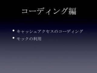 コーディング編
• キャッシュアクセスのコーディング
• モックの利用
 
