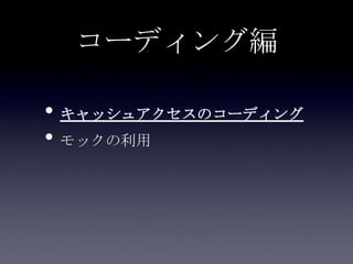 コーディング編
• キャッシュアクセスのコーディング
• モックの利用
 