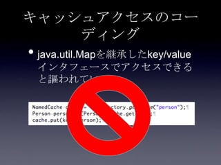 キャッシュアクセスのコー
ディング
• java.util.Mapを継承したkey/value
インタフェースでアクセスできる
と謳われている
 