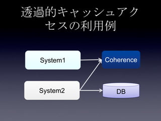 透過的キャッシュアク
セスの利用例
System1
System2
Coherence
DB
 