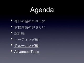 Agenda
• 今日の話のスコープ
• 前提知識のおさらい
• 設計編
• コーディング編
• チューニング編
• Advanced Topic
 