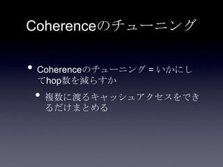 Coherenceのチューニング
• Coherenceのチューニング = いかにし
てhop数を減らすか
• 複数に渡るキャッシュアクセスをでき
るだけまとめる
 