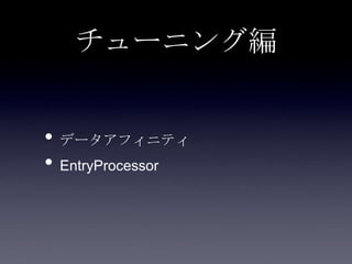 チューニング編
• データアフィニティ
• EntryProcessor
 