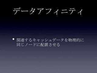 データアフィニティ
• 関連するキャッシュデータを物理的に
同じノードに配置させる
 