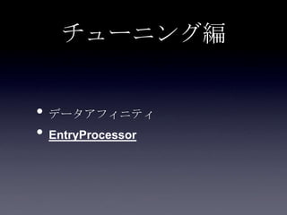 チューニング編
• データアフィニティ
• EntryProcessor
 