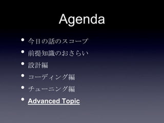 Agenda
• 今日の話のスコープ
• 前提知識のおさらい
• 設計編
• コーディング編
• チューニング編
• Advanced Topic
 