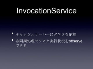InvocationService
• キャッシュサーバーにタスクを依頼
• 非同期処理でタスク実行状況をobserve
できる
 
