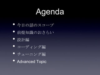 Agenda
• 今日の話のスコープ
• 前提知識のおさらい
• 設計編
• コーディング編
• チューニング編
• Advanced Topic
 