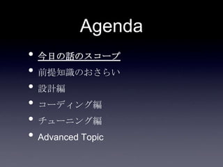 Agenda
• 今日の話のスコープ
• 前提知識のおさらい
• 設計編
• コーディング編
• チューニング編
• Advanced Topic
 