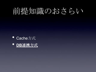 前提知識のおさらい
• Cache方式
• DB連携方式
 