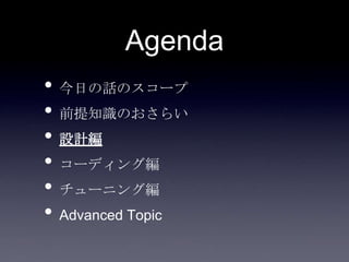 Agenda
• 今日の話のスコープ
• 前提知識のおさらい
• 設計編
• コーディング編
• チューニング編
• Advanced Topic
 