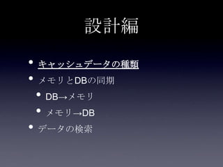 設計編
• キャッシュデータの種類
• メモリとDBの同期
• DB→メモリ
• メモリ→DB
• データの検索
 