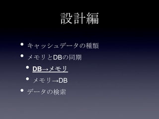 設計編
• キャッシュデータの種類
• メモリとDBの同期
• DB→メモリ
• メモリ→DB
• データの検索
 