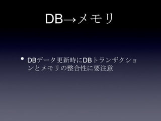 DB→メモリ
• DBデータ更新時にDBトランザクショ
ンとメモリの整合性に要注意
 