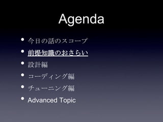 Agenda
• 今日の話のスコープ
• 前提知識のおさらい
• 設計編
• コーディング編
• チューニング編
• Advanced Topic
 