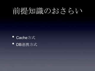 前提知識のおさらい
• Cache方式
• DB連携方式
 