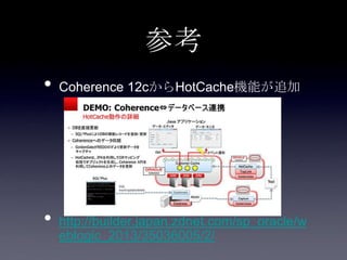 参考
• Coherence 12cからHotCache機能が追加
• http://builder.japan.zdnet.com/sp_oracle/w
eblogic_2013/35036005/2/
 