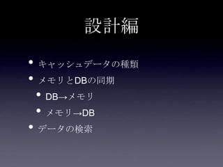 設計編
• キャッシュデータの種類
• メモリとDBの同期
• DB→メモリ
• メモリ→DB
• データの検索
 